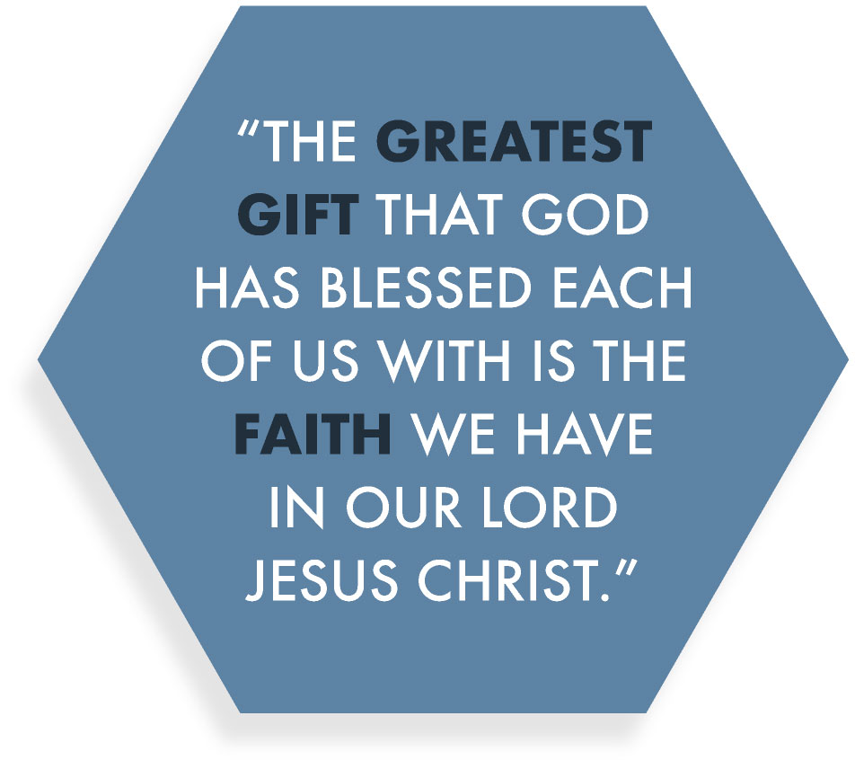 The greatest gift that God has blessed each of us with is the faith we have in our Lord Jesus Christ.